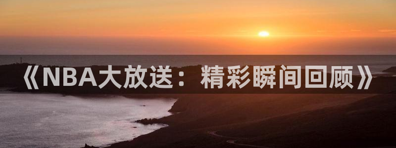 《NBA大放送：精彩瞬间回顾》