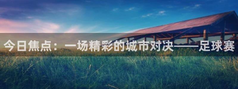米兰体育官网：今日焦点：一场精彩的城市对决——足球赛